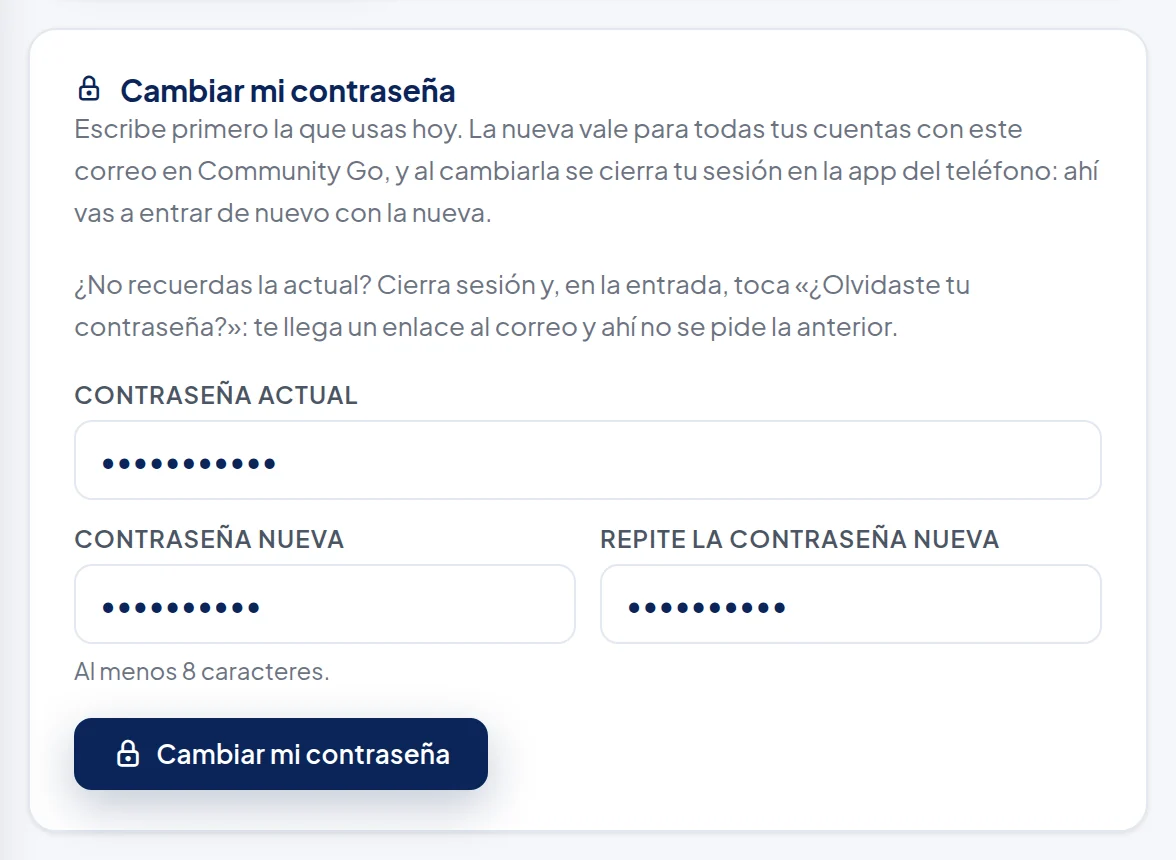 Recuadro Cambiar mi contraseña: Escribe primero la que usas hoy. La nueva vale para todas tus cuentas con este correo en Community Go, y al cambiarla se cierra tu sesión en la app del teléfono. ¿No recuerdas la actual? Cierra sesión y, en la entrada, toca «¿Olvidaste tu contraseña?»: te llega un enlace al correo y ahí no se pide la anterior. Campos Contraseña actual, Contraseña nueva y Repite la contraseña nueva, con puntos en vez de letras; la nota Al menos 8 caracteres y el botón Cambiar mi contraseña.